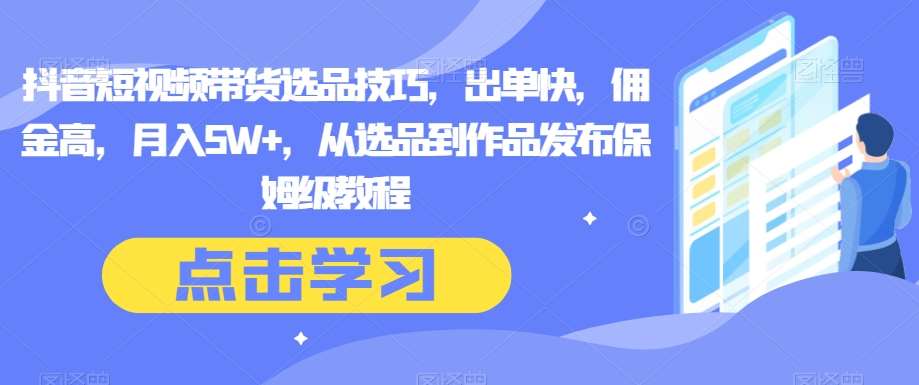 抖音短视频带货选品技巧，出单快，佣金高，月入5W+，从选品到作品发布保姆级教程网创吧-网创项目资源站-副业项目-创业项目-搞钱项目网创吧
