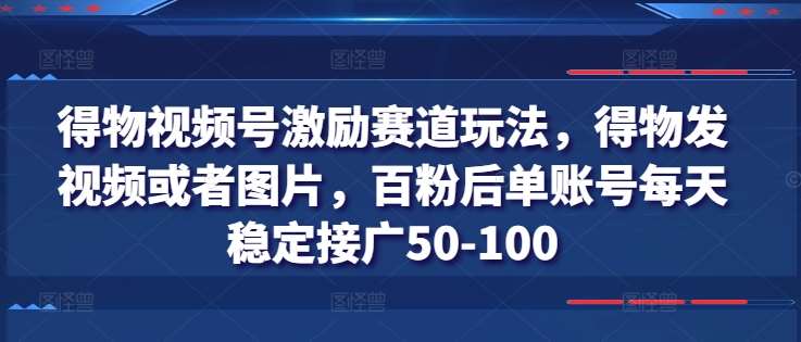 得物视频号激励赛道玩法，得物发视频或者图片，百粉后单账号每天稳定接广50-100网创吧-网创项目资源站-副业项目-创业项目-搞钱项目网创吧