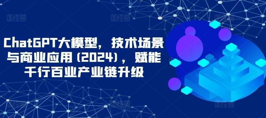 ChatGPT大模型，技术场景与商业应用(2024)，赋能千行百业产业链升级网创吧-网创项目资源站-副业项目-创业项目-搞钱项目网创吧