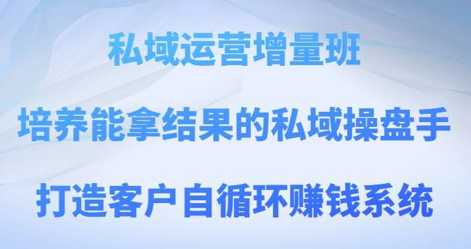 私域运营增量班，培养能拿结果的私域操盘手，打造客户自循环赚钱系统网创吧-网创项目资源站-副业项目-创业项目-搞钱项目网创吧