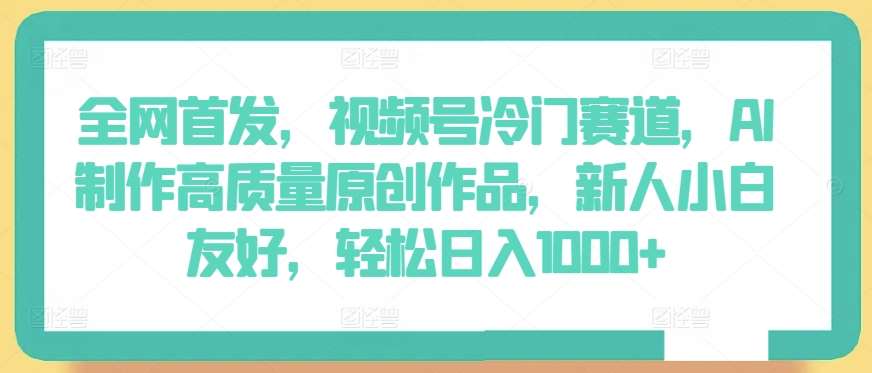 全网首发，视频号冷门赛道，AI制作高质量原创作品，新人小白友好，轻松日入1000+【揭秘】网创吧-网创项目资源站-副业项目-创业项目-搞钱项目网创吧