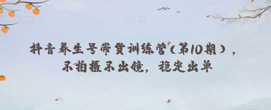 抖音养生号带货训练营(第10期），不拍摄不出镜，稳定出单网创吧-网创项目资源站-副业项目-创业项目-搞钱项目网创吧