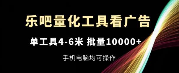 乐吧量化工具看广告，单工具4-6米，批量1w+，手机电脑均可操作【揭秘】网创吧-网创项目资源站-副业项目-创业项目-搞钱项目网创吧