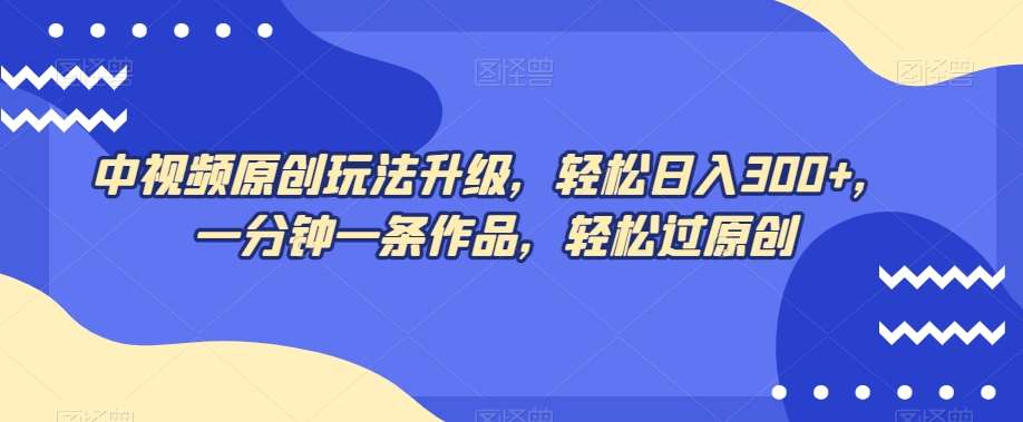 中视频原创玩法升级，轻松日入300+，一分钟一条作品，轻松过原创【揭秘】网创吧-网创项目资源站-副业项目-创业项目-搞钱项目网创吧