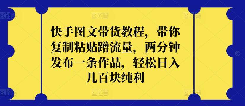 快手图文带货教程，带你复制粘贴蹭流量，两分钟发布一条作品，轻松日入几百块纯利【揭秘】网创吧-网创项目资源站-副业项目-创业项目-搞钱项目网创吧