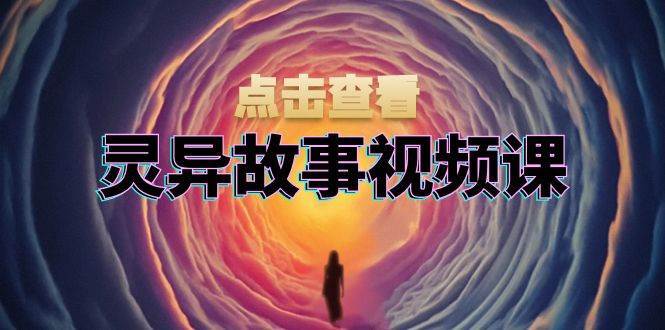 灵异故事视频课：文案、剪辑流程、画面处理及封面制作，助力创作者盈利网创吧-网创项目资源站-副业项目-创业项目-搞钱项目网创吧