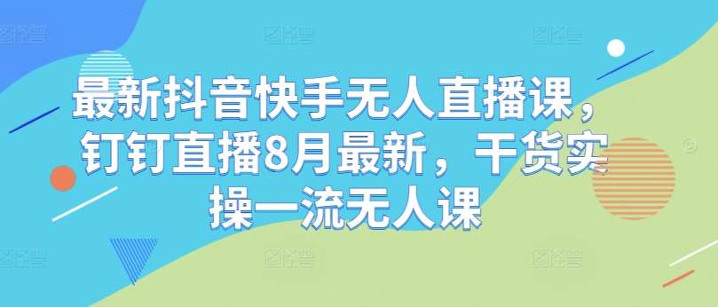 最新抖音快手无人直播课，钉钉直播8月最新，干货实操一流无人课网创吧-网创项目资源站-副业项目-创业项目-搞钱项目网创吧