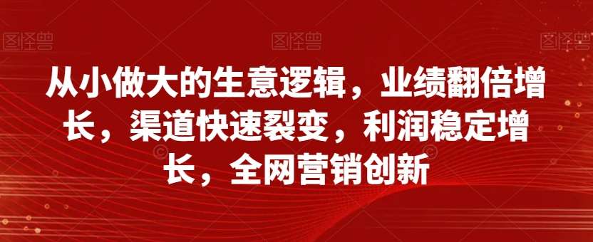从小做大的生意逻辑，业绩翻倍增长，渠道快速裂变，利润稳定增长，全网营销创新网创吧-网创项目资源站-副业项目-创业项目-搞钱项目网创吧