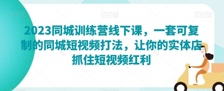 2023同城训练营线下课，一套可复制的同城短视频打法，让你的实体店抓住短视频红利网创吧-网创项目资源站-副业项目-创业项目-搞钱项目网创吧