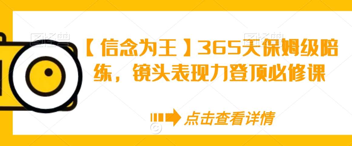 【信念为王】365天保姆级陪练，镜头表现力登顶必修课网创吧-网创项目资源站-副业项目-创业项目-搞钱项目网创吧