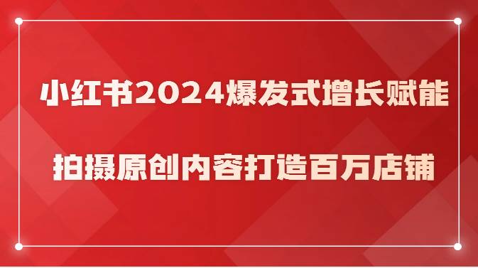 小红书2024爆发式增长赋能，拍摄原创内容打造百万店铺！网创吧-网创项目资源站-副业项目-创业项目-搞钱项目网创吧