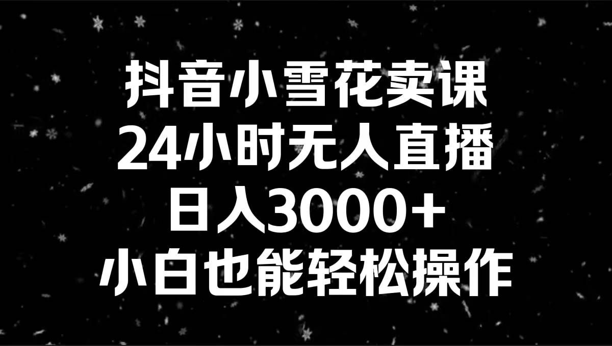 （8695期）抖音小雪花卖课，24小时无人直播，日入3000+，小白也能轻松操作网创吧-网创项目资源站-副业项目-创业项目-搞钱项目网创吧