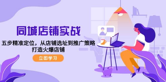 同城店铺实战：五步精准定位，从店铺选址到推广策略，打造火爆店铺网创吧-网创项目资源站-副业项目-创业项目-搞钱项目网创吧