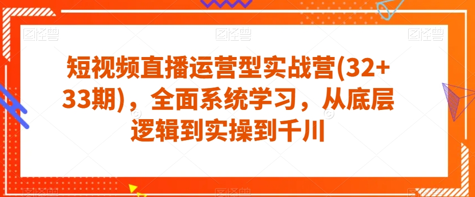 短视频直播运营型实战营(32+33期)，全面系统学习，从底层逻辑到实操到千川网创吧-网创项目资源站-副业项目-创业项目-搞钱项目网创吧