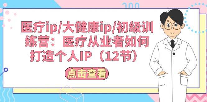 （10851期）医疗ip/大健康ip/初级训练营：医疗从业者如何打造个人IP（12节）网创吧-网创项目资源站-副业项目-创业项目-搞钱项目网创吧