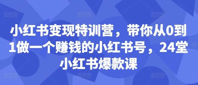 小红书变现特训营，带你从0到1做一个赚钱的小红书号，24堂小红书爆款课网创吧-网创项目资源站-副业项目-创业项目-搞钱项目网创吧