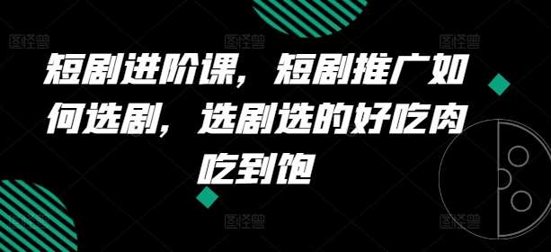 短剧进阶课，短剧推广如何选剧，选剧选的好吃肉吃到饱网创吧-网创项目资源站-副业项目-创业项目-搞钱项目网创吧