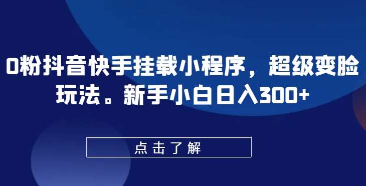 0粉抖音快手挂载小程序，超级变脸玩法，新手小白日入300+【揭秘】网创吧-网创项目资源站-副业项目-创业项目-搞钱项目网创吧