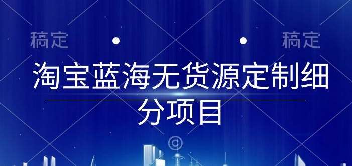淘宝蓝海无货源定制细分项目,从0到起店实操全流程【揭秘】网创吧-网创项目资源站-副业项目-创业项目-搞钱项目网创吧