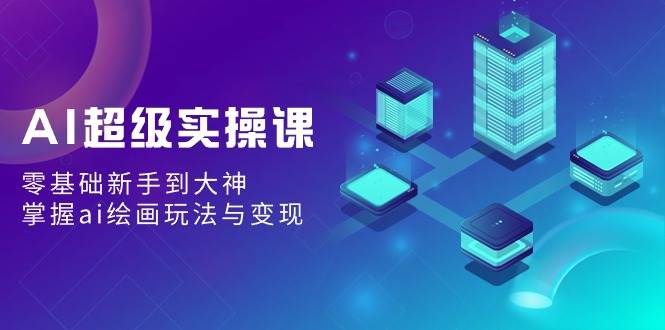 （9004期）AI超级实操课：零基础新手到大神，掌握ai绘画玩法与变现网创吧-网创项目资源站-副业项目-创业项目-搞钱项目网创吧