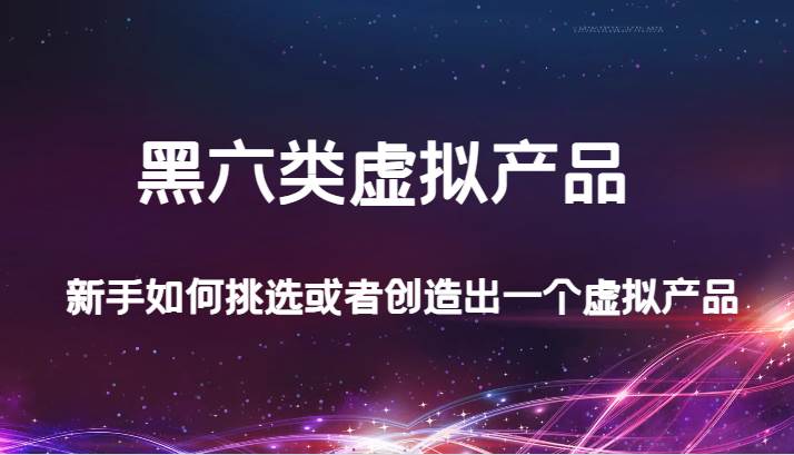 某公众号付费文章：黑六类虚拟产品，新手如何挑选或者创造出一个虚拟产品网创吧-网创项目资源站-副业项目-创业项目-搞钱项目网创吧