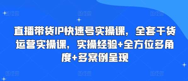 直播带货IP快速号实操课，全套干货运营实操课，实操经验+全方位多角度+多案例呈现网创吧-网创项目资源站-副业项目-创业项目-搞钱项目网创吧