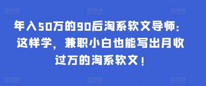年入50万的90后淘系软文导师：这样学，兼职小白也能写出月收过万的淘系软文!网创吧-网创项目资源站-副业项目-创业项目-搞钱项目网创吧