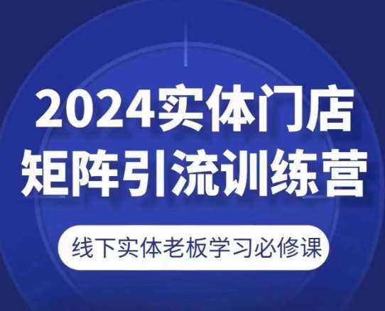 2024实体门店矩阵引流训练营，线下实体老板学习必修课网创吧-网创项目资源站-副业项目-创业项目-搞钱项目网创吧
