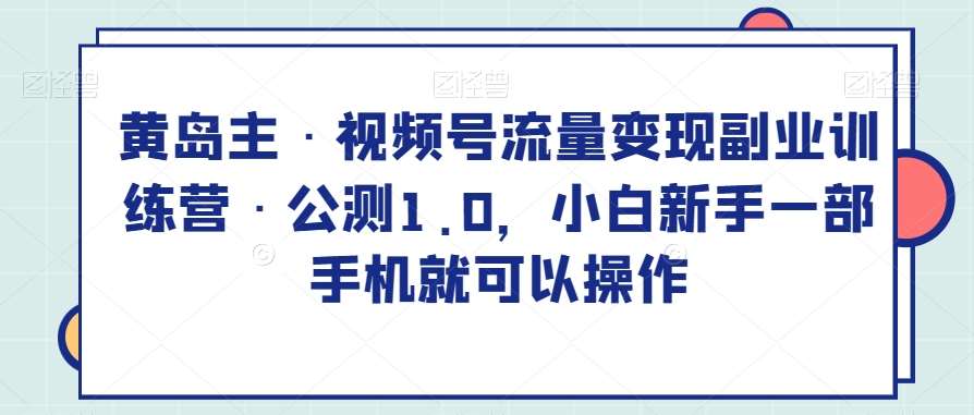 黄岛主·视频号流量变现副业训练营·公测1.0，小白新手一部手机就可以操作网创吧-网创项目资源站-副业项目-创业项目-搞钱项目网创吧