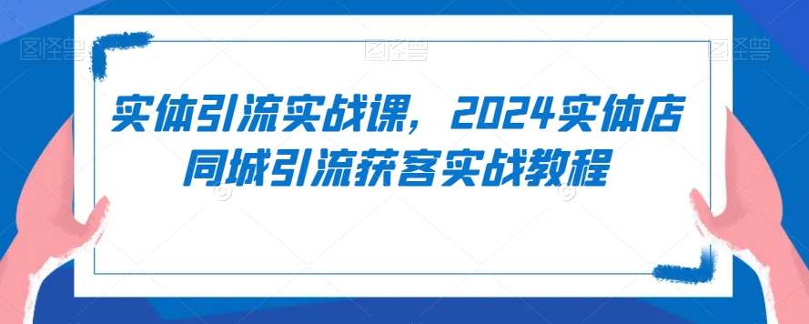 实体引流实战课，2024实体店同城引流获客实战教程网创吧-网创项目资源站-副业项目-创业项目-搞钱项目网创吧