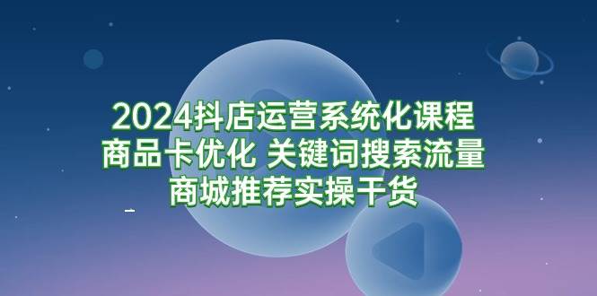 （9438期）2024抖店运营系统化课程：商品卡优化 关键词搜索流量商城推荐实操干货网创吧-网创项目资源站-副业项目-创业项目-搞钱项目网创吧