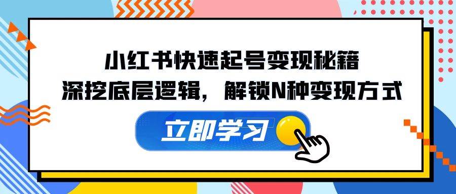 小红书快速起号变现秘籍：深挖底层逻辑，解锁N种变现方式网创吧-网创项目资源站-副业项目-创业项目-搞钱项目网创吧