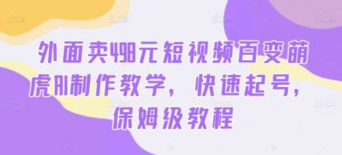 外面卖498元短视频百变萌虎AI制作教学，快速起号，保姆级教程网创吧-网创项目资源站-副业项目-创业项目-搞钱项目网创吧