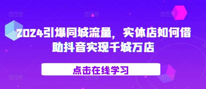 2024引爆同城流量，​实体店如何借助抖音实现千城万店网创吧-网创项目资源站-副业项目-创业项目-搞钱项目网创吧