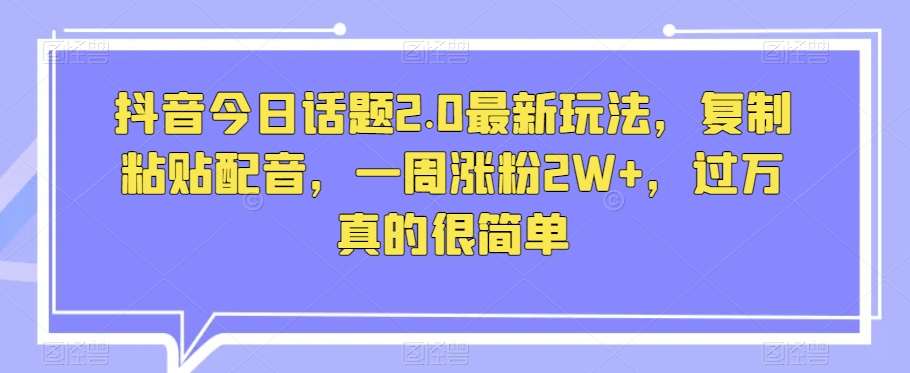 抖音今日话题2.0最新玩法，复制粘贴配音，一周涨粉2W+，过万真的很简单网创吧-网创项目资源站-副业项目-创业项目-搞钱项目网创吧