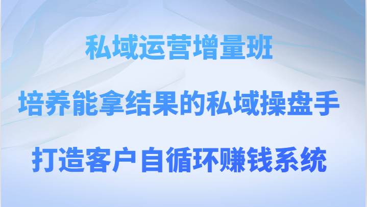 私域运营增量班 培养能拿结果的私域操盘手，打造客户自循环赚钱系统网创吧-网创项目资源站-副业项目-创业项目-搞钱项目网创吧