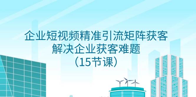 （7983期）企业短视频精准引流矩阵获客，解决企业获客难题（15节课）网创吧-网创项目资源站-副业项目-创业项目-搞钱项目网创吧