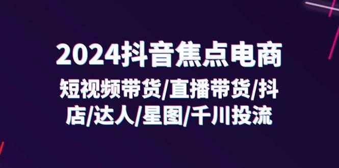 （11794期）2024抖音-焦点电商：短视频带货/直播带货/抖店/达人/星图/千川投流/32节课网创吧-网创项目资源站-副业项目-创业项目-搞钱项目网创吧