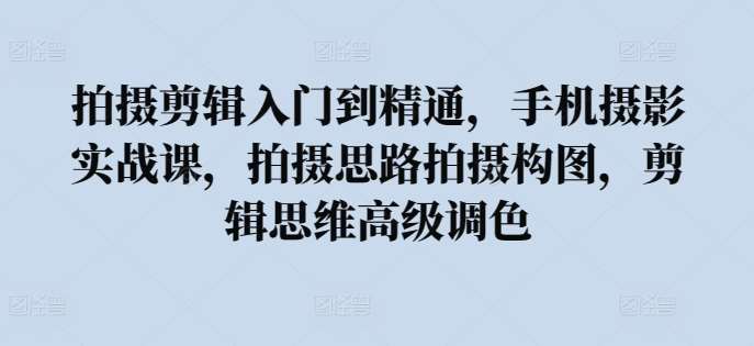 拍摄剪辑入门到精通，​手机摄影实战课，拍摄思路拍摄构图，剪辑思维高级调色网创吧-网创项目资源站-副业项目-创业项目-搞钱项目网创吧