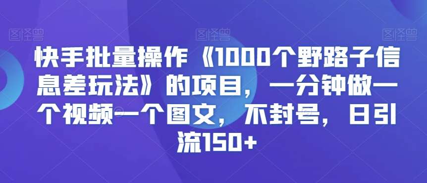快手批量操作《1000个野路子信息差玩法》的项目，一分钟做一个视频一个图文，不封号，日引流150+【揭秘】网创吧-网创项目资源站-副业项目-创业项目-搞钱项目网创吧