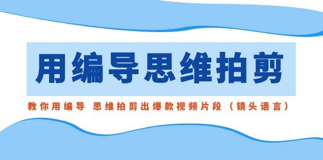用编导的思维拍剪,教你用编导 思维拍剪出爆款视频片段(镜头语言)网创吧-网创项目资源站-副业项目-创业项目-搞钱项目网创吧