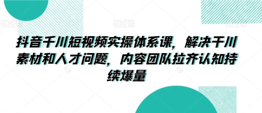 抖音千川短视频实操体系课，解决干川素材和人才问题，内容团队拉齐认知持续爆量网创吧-网创项目资源站-副业项目-创业项目-搞钱项目网创吧