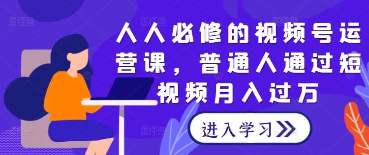 人人必修的视频号运营课，普通人通过短视频月入过万网创吧-网创项目资源站-副业项目-创业项目-搞钱项目网创吧