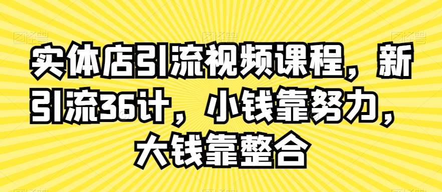 实体店引流视频课程，新引流36计，小钱靠努力，大钱靠整合网创吧-网创项目资源站-副业项目-创业项目-搞钱项目网创吧