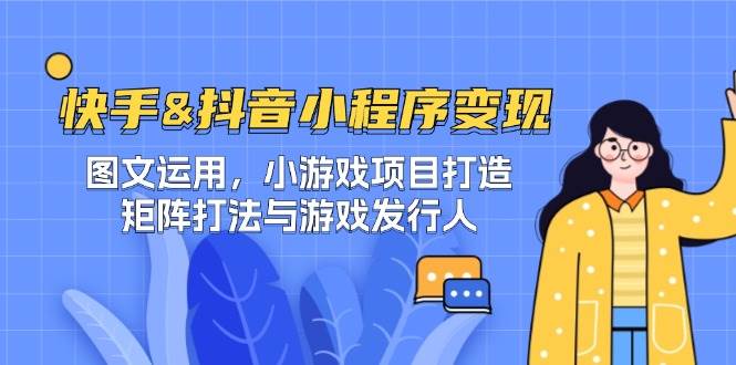 （12724期）快手&抖音-小程序变现 图文运用/小游戏项目打造/矩阵打法与游戏发行人网创吧-网创项目资源站-副业项目-创业项目-搞钱项目网创吧