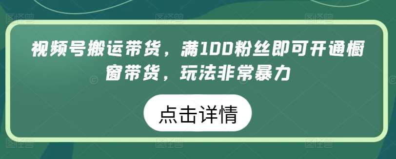 视频号搬运带货,满100粉丝即可开通橱窗带货,玩法非常暴力【揭秘】网创吧-网创项目资源站-副业项目-创业项目-搞钱项目网创吧