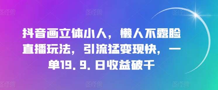 抖音画立体小人，懒人不露脸直播玩法，引流猛变现快，一单19.9.日收益破千【揭秘】网创吧-网创项目资源站-副业项目-创业项目-搞钱项目网创吧