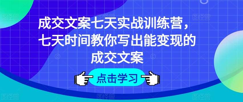 成交文案七天实战训练营，七天时间教你写出能变现的成交文案网创吧-网创项目资源站-副业项目-创业项目-搞钱项目网创吧