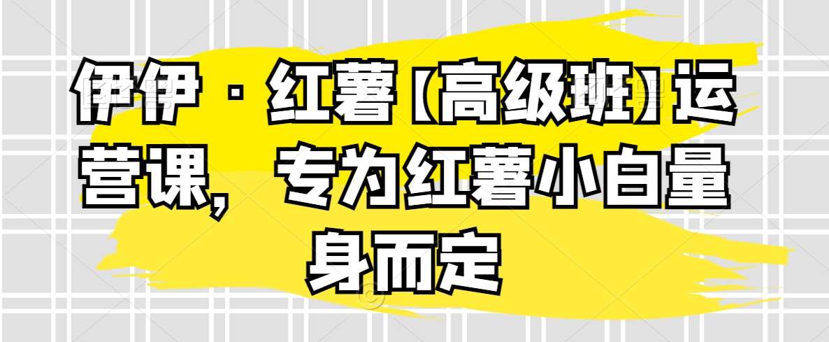 伊伊·红薯【高级班】运营课，专为红薯小白量身而定网创吧-网创项目资源站-副业项目-创业项目-搞钱项目网创吧