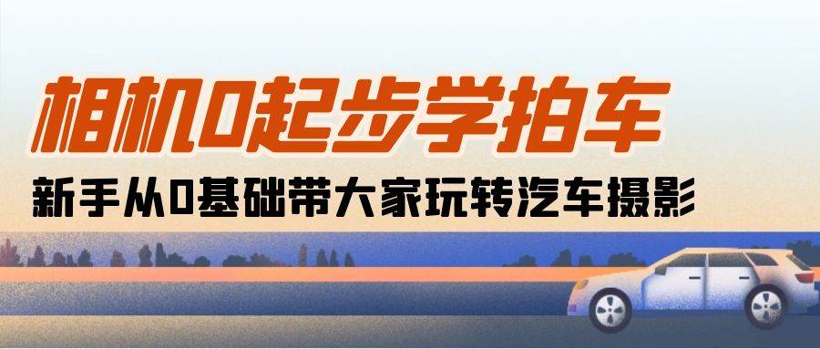 相机0起步学拍车：新手从0基础带大家玩转汽车摄影（18节课）网创吧-网创项目资源站-副业项目-创业项目-搞钱项目网创吧